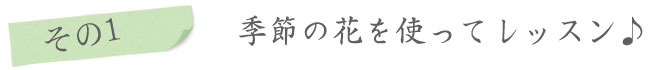 特徴その1、季節の花を使ってレッスン♪